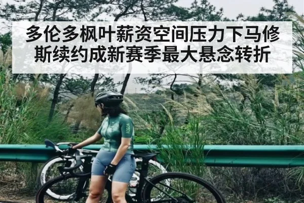 多伦多枫叶薪资空间压力下马修斯续约成新赛季最大悬念转折